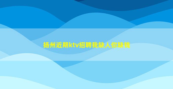 扬州近期ktv招聘我缺人你缺钱